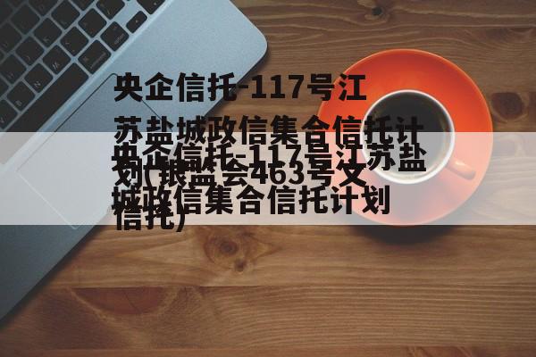 央企信托-117号江苏盐城政信集合信托计划(银监会463号文信托)