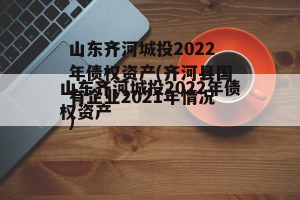 山东齐河城投2022年债权资产(齐河县国有企业2021年情况)