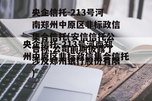 央企信托-213号河南郑州中原区非标政信集合信托(安信信托公告称,公司前期披露了涉及郑州银行股份有限)