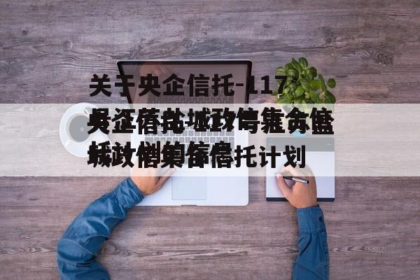 关于央企信托-117号江苏盐城政信集合信托计划的信息