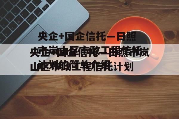 央企+国企信托—日照市岚山区市政工程信托计划的简单介绍