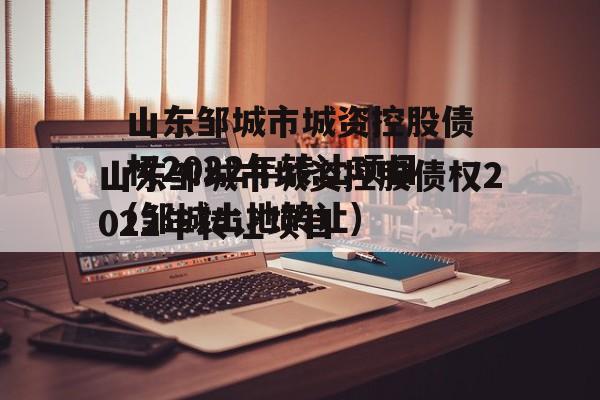 山东邹城市城资控股债权2022年转让项目(邹城土地转让)
