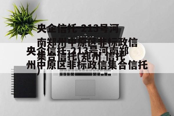 央企信托-213号河南郑州中原区非标政信集合信托(郑州 信托)