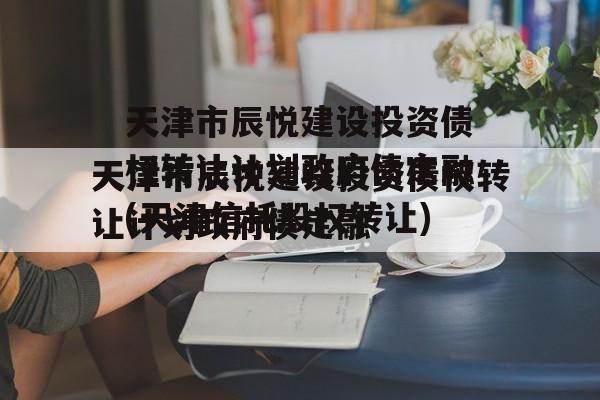 天津市辰悦建设投资债权转让计划政府债定融(天津信托股权转让)