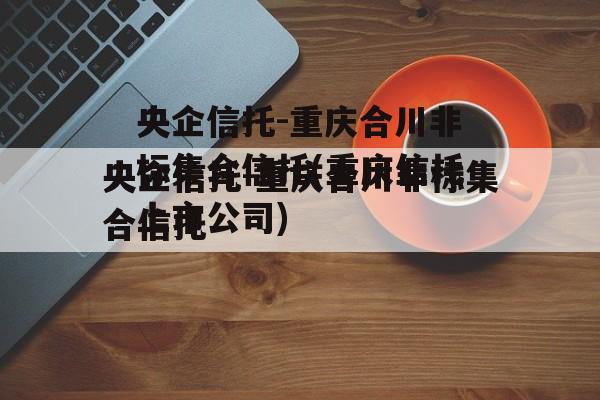 央企信托-重庆合川非标集合信托(重庆信托上市公司)