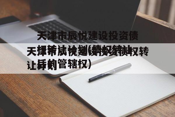 天津市辰悦建设投资债权转让计划(债权转让后的管辖权)