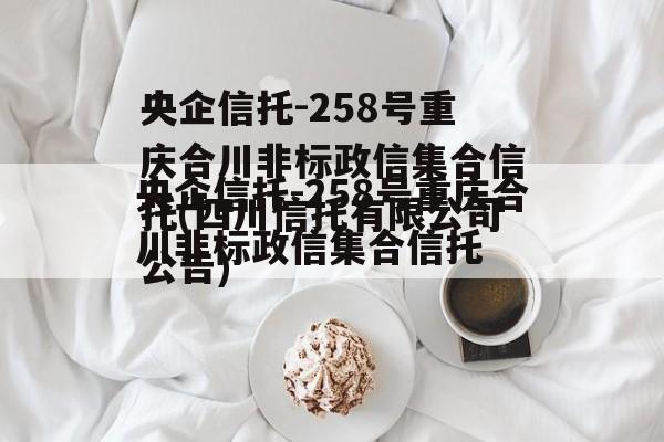 央企信托-258号重庆合川非标政信集合信托(四川信托有限公司公告)
