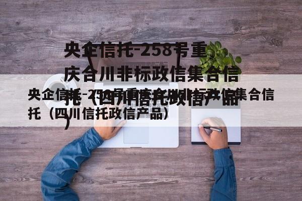 央企信托-258号重庆合川非标政信集合信托（四川信托政信产品）
