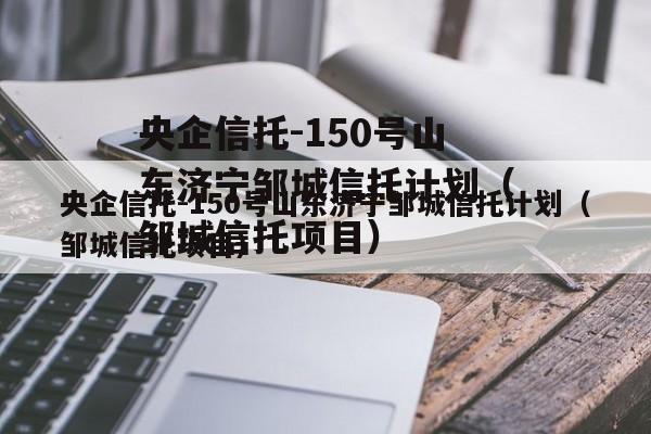央企信托-150号山东济宁邹城信托计划（邹城信托项目）
