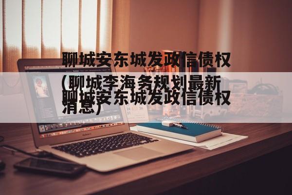 聊城安东城发政信债权(聊城李海务规划最新消息)