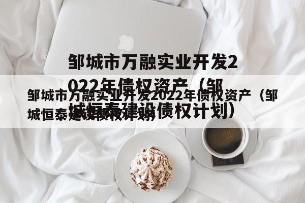 邹城市万融实业开发2022年债权资产（邹城恒泰建设债权计划）