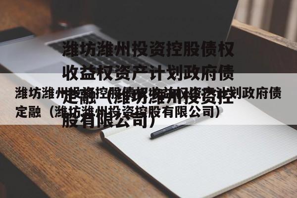 潍坊潍州投资控股债权收益权资产计划政府债定融（潍坊潍州投资控股有限公司）
