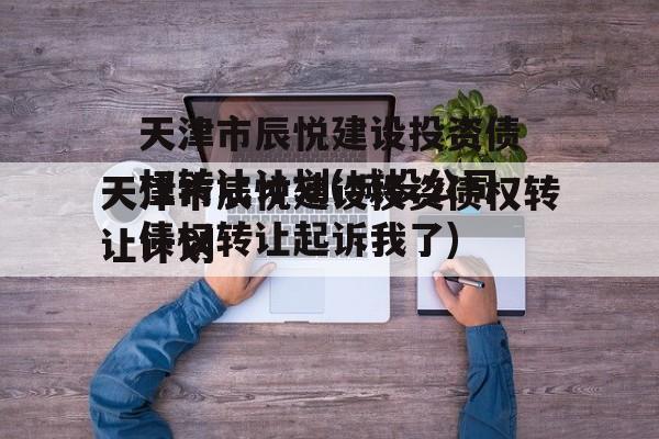 天津市辰悦建设投资债权转让计划(城投公司债权转让起诉我了)