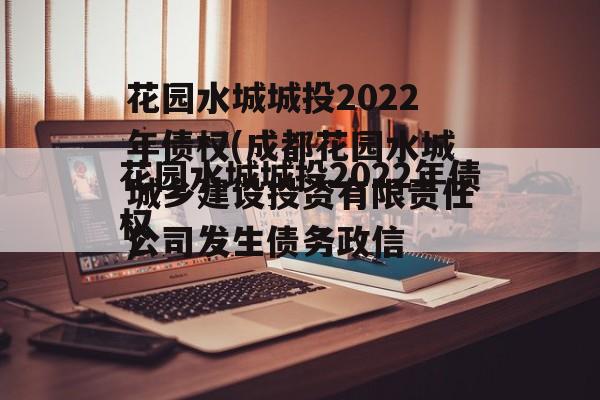 花园水城城投2022年债权(成都花园水城城乡建设投资有限责任公司发生债务政信
)