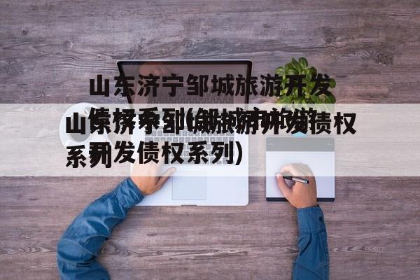 山东济宁邹城旅游开发债权系列(邹城市旅游开发债权系列)