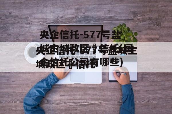 央企信托-577号盐城主城政区‬信托(国企信托公司有哪些)