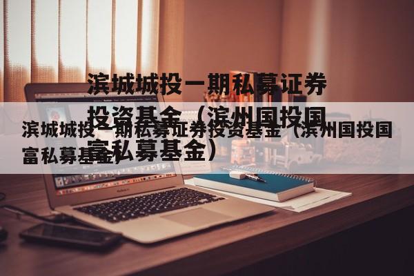 滨城城投一期私募证券投资基金（滨州国投国富私募基金）