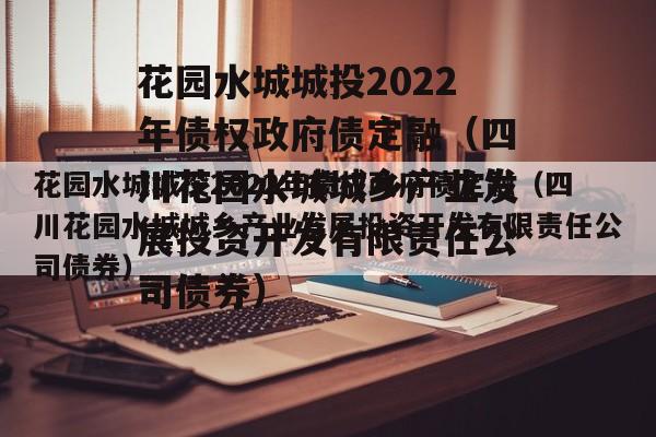 花园水城城投2022年债权政府债定融（四川花园水城城乡产业发展投资开发有限责任公司债券）