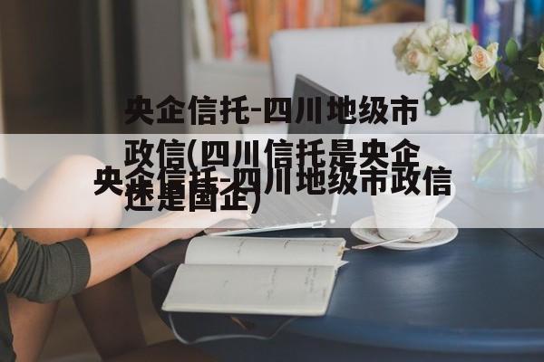 央企信托-四川地级市政信(四川信托是央企还是国企)