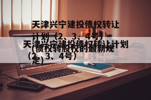 天津兴宁建投债权转让计划（2、3、4号）(债权转股权的最新规定)