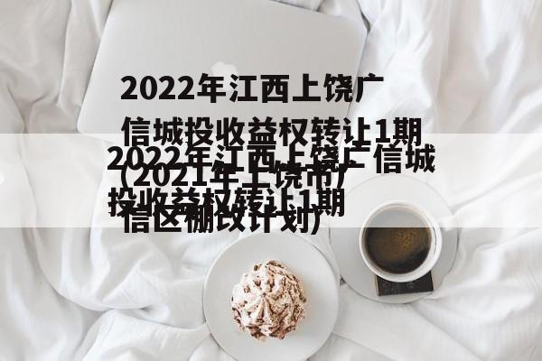 2022年江西上饶广信城投收益权转让1期(2021年上饶市广信区棚改计划)