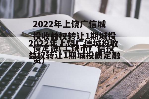 2022年上饶广信城投收益权转让1期城投债定融(上饶市广信投资)