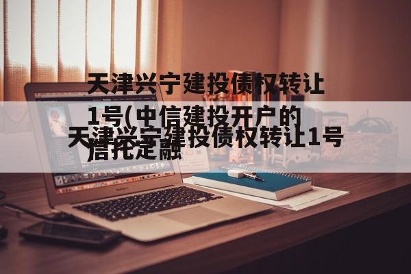 天津兴宁建投债权转让1号(中信建投开户的骗局)