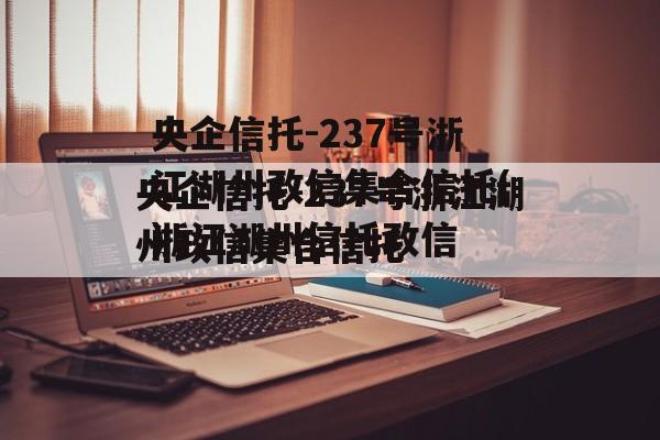 央企信托-237号浙江湖州政信集合信托(浙江湖州信托违约)