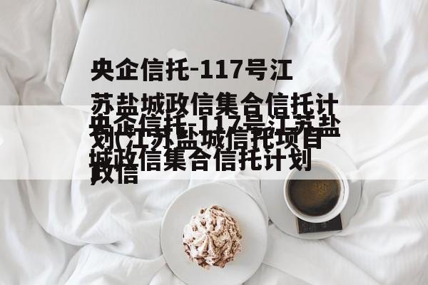 央企信托-117号江苏盐城政信集合信托计划(江苏盐城信托项目违约)