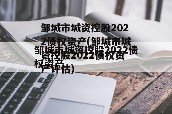 邹城市城资控股2022债权资产(邹城市城资控股2022债权资产评估)