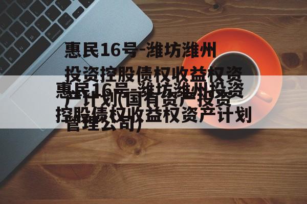 惠民16号-潍坊潍州投资控股债权收益权资产计划(国有资产投资管理公司)
