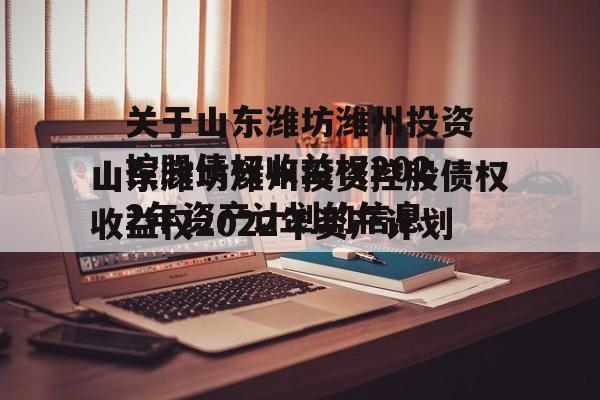 关于山东潍坊潍州投资控股债权收益权2022年资产计划的信息