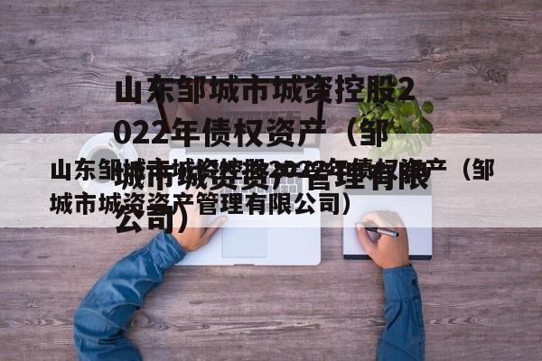 山东邹城市城资控股2022年债权资产（邹城市城资资产管理有限公司）