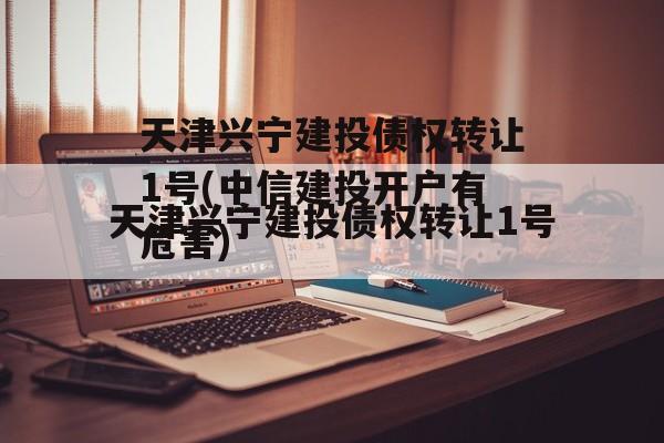 天津兴宁建投债权转让1号(中信建投开户有危害)