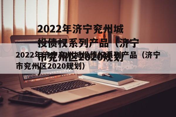 2022年济宁兖州城投债权系列产品（济宁市兖州区2020规划）
