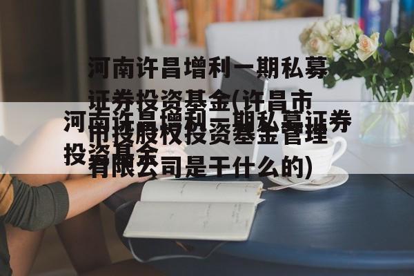 河南许昌增利一期私募证券投资基金(许昌市市投股权投资基金管理有限公司是干什么的)