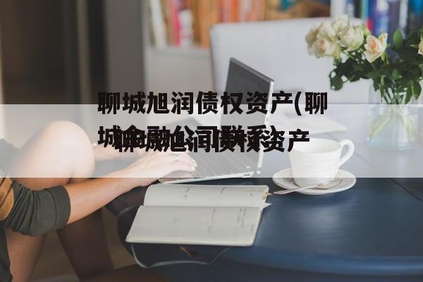 聊城旭润债权资产(聊城金融公司联系)