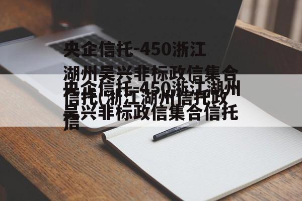 央企信托-450浙江湖州吴兴非标政信集合信托(浙江湖州信托违约)