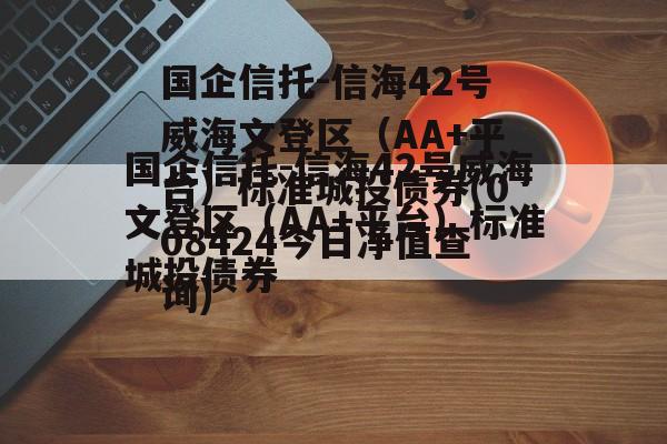 国企信托-信海42号威海文登区（AA+平台）标准城投债券(008424今日净值查询)