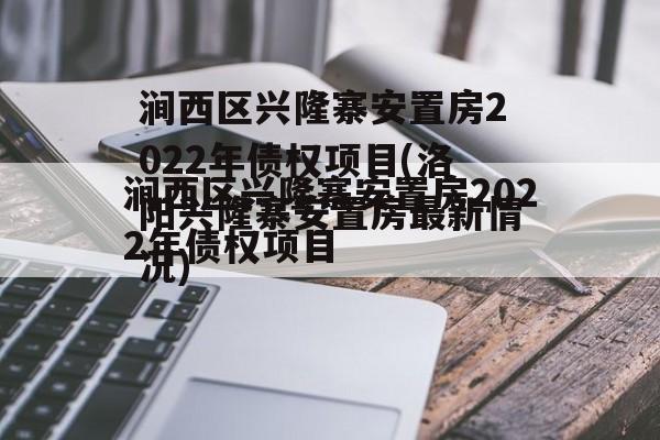 涧西区兴隆寨安置房2022年债权项目(洛阳兴隆寨安置房最新情况)