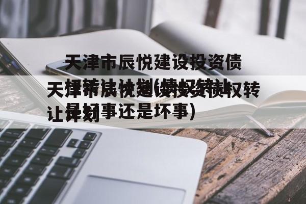 天津市辰悦建设投资债权转让计划(债权转让是好事还是坏事)