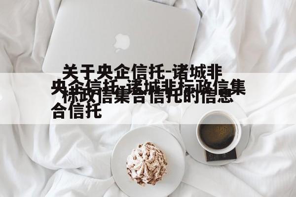 关于央企信托-诸城非标政信集合信托的信息