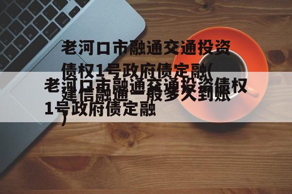 老河口市融通交通投资债权1号政府债定融(建信融通一般多久到账)