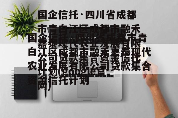 国企信托·四川省成都市青白江区成都市融禾嘉泰现代农业发展有限公司贷款集合资金信托计划(google官网)