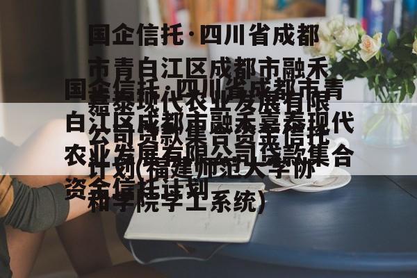 国企信托·四川省成都市青白江区成都市融禾嘉泰现代农业发展有限公司贷款集合资金信托计划(福建师范大学协和学院学工系统)