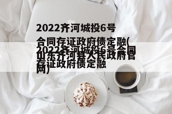 2022齐河城投6号合同存证政府债定融(山东齐河县人民政府官网)