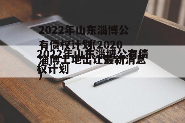 2022年山东淄博公有债权计划(2020淄博土地出让最新消息)