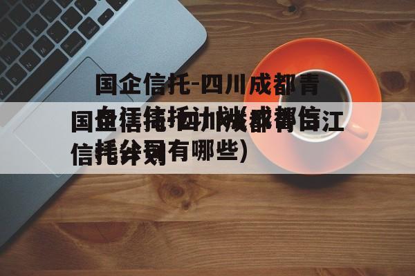 国企信托-四川成都青白江信托计划(成都信托公司有哪些)