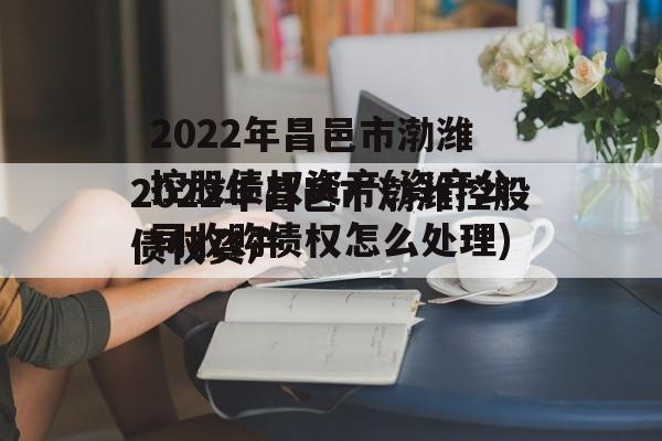 2022年昌邑市渤潍控股债权资产(资产公司收购债权怎么处理)