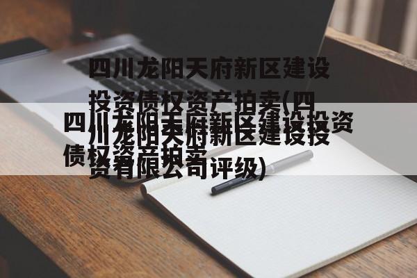 四川龙阳天府新区建设投资债权资产拍卖(四川龙阳天府新区建设投资有限公司评级)